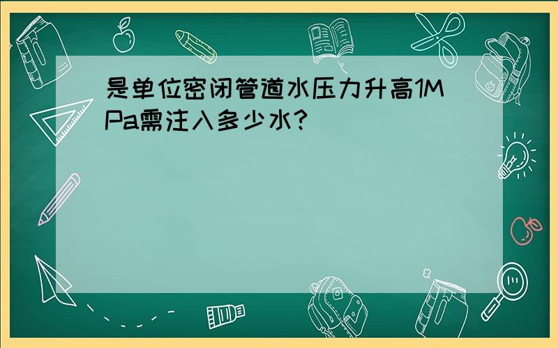 是单位密闭管道水压力升高1MPa需注入多少水?