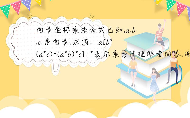 向量坐标乘法公式已知,a,b,c,是向量.求值：a[b*(a*c)-(a*b)*c]. *表示乘号请理解者回答.谢谢探讨