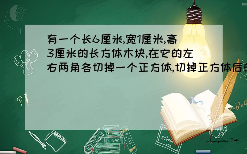 有一个长6厘米,宽1厘米,高3厘米的长方体木块,在它的左右两角各切掉一个正方体,切掉正方体后的表面积是