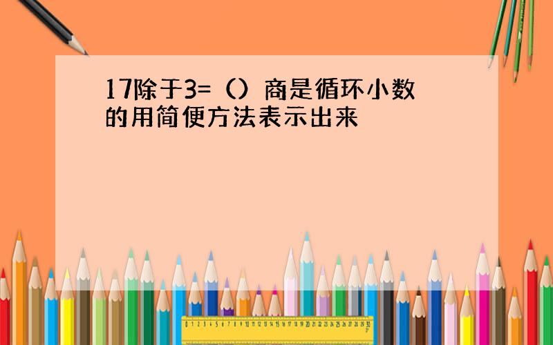 17除于3=（）商是循环小数的用简便方法表示出来