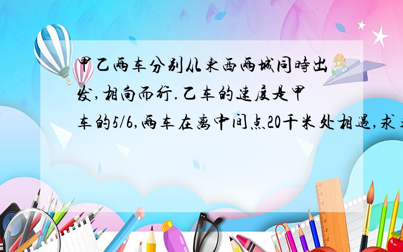 甲乙两车分别从东西两城同时出发,相向而行.乙车的速度是甲车的5/6,两车在离中间点20千米处相遇,求东西两城的距离是多少