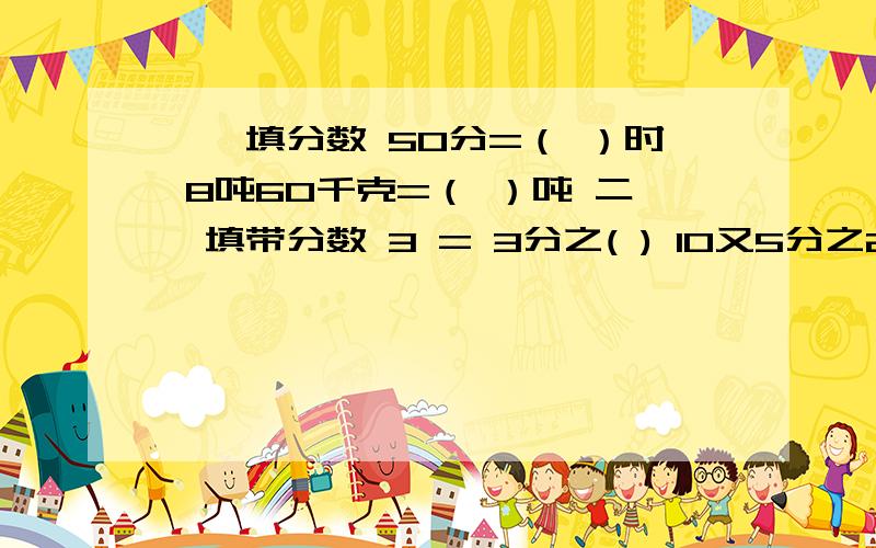 一、填分数 50分=（ ）时 8吨60千克=（ ）吨 二、填带分数 3 = 3分之( ) 10又5分之2 = 9又5分之