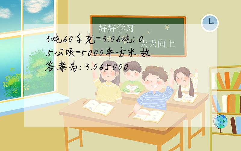 3吨60千克=3.06吨；0.5公顷=5000平方米．故答案为：3.06，5000．