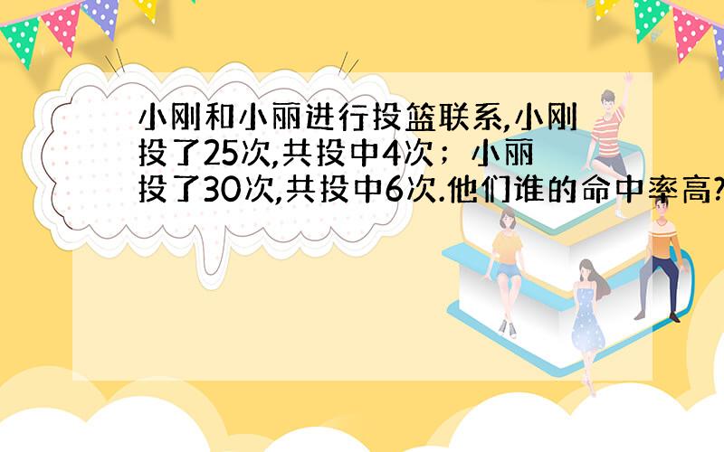 小刚和小丽进行投篮联系,小刚投了25次,共投中4次；小丽投了30次,共投中6次.他们谁的命中率高?