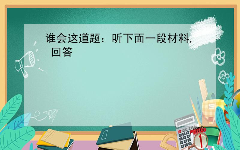 谁会这道题：听下面一段材料, 回答