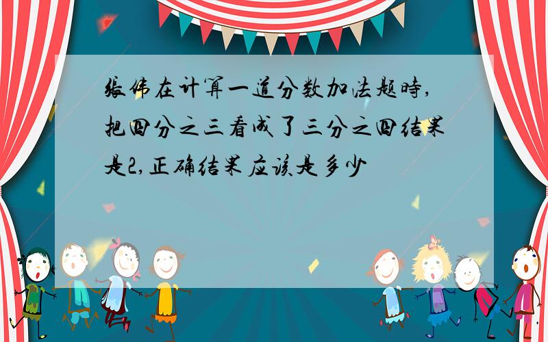 张伟在计算一道分数加法题时,把四分之三看成了三分之四结果是2,正确结果应该是多少