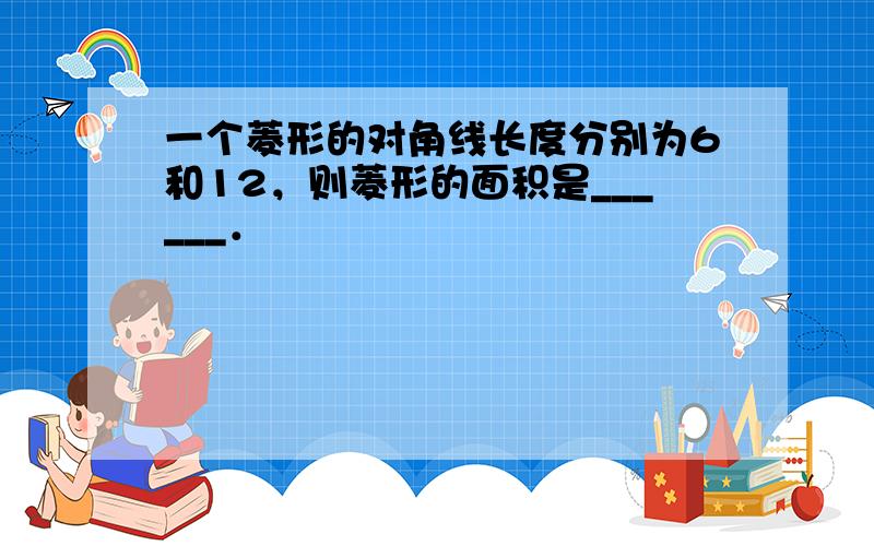 一个菱形的对角线长度分别为6和12，则菱形的面积是______．