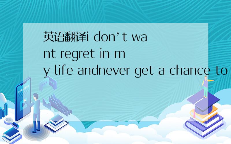 英语翻译i don’t want regret in my life andnever get a chance to