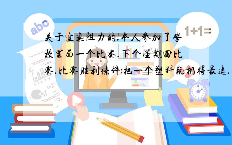 关于空气阻力的!本人参加了学校里面一个比赛.下个星期四比赛.比赛胜利条件：把一个塑料瓶扔得最远.目的：用多张（不限）白纸