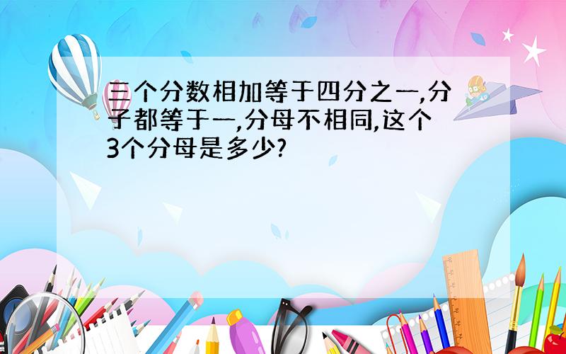 三个分数相加等于四分之一,分子都等于一,分母不相同,这个3个分母是多少?