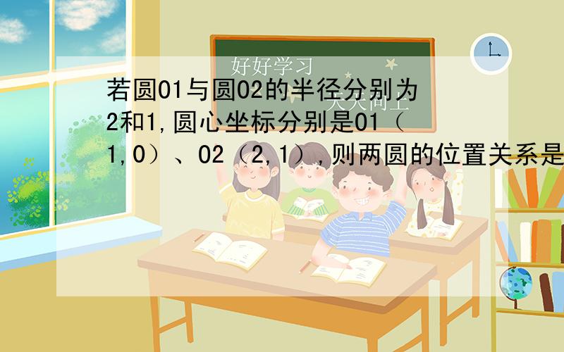 若圆O1与圆O2的半径分别为2和1,圆心坐标分别是O1（1,0）、O2（2,1）,则两圆的位置关系是_____