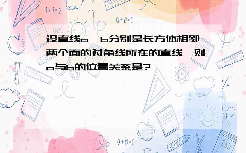 设直线a,b分别是长方体相邻两个面的对角线所在的直线,则a与b的位置关系是?