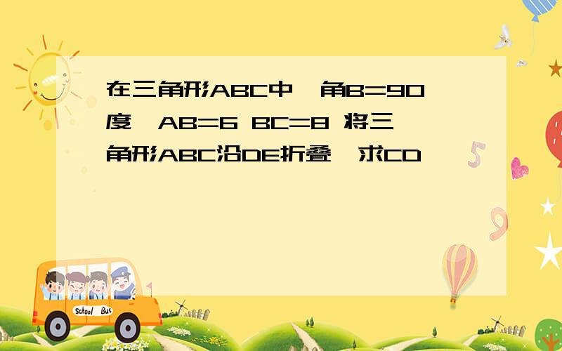 在三角形ABC中,角B=90度,AB=6 BC=8 将三角形ABC沿DE折叠,求CD