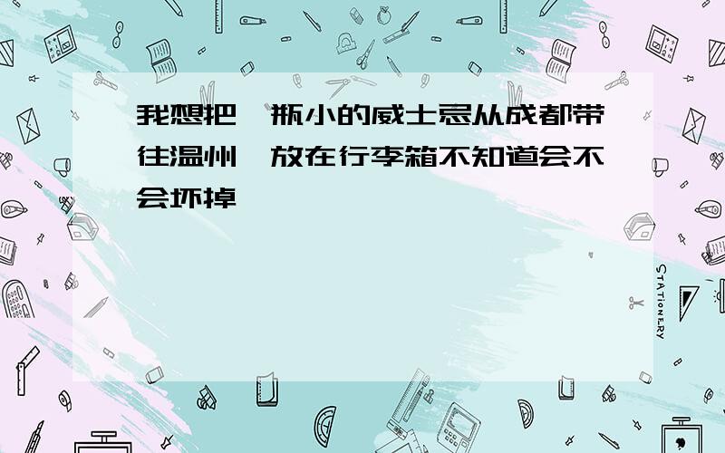 我想把一瓶小的威士忌从成都带往温州,放在行李箱不知道会不会坏掉