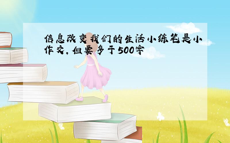 信息改变我们的生活小练笔是小作文，但要多于500字