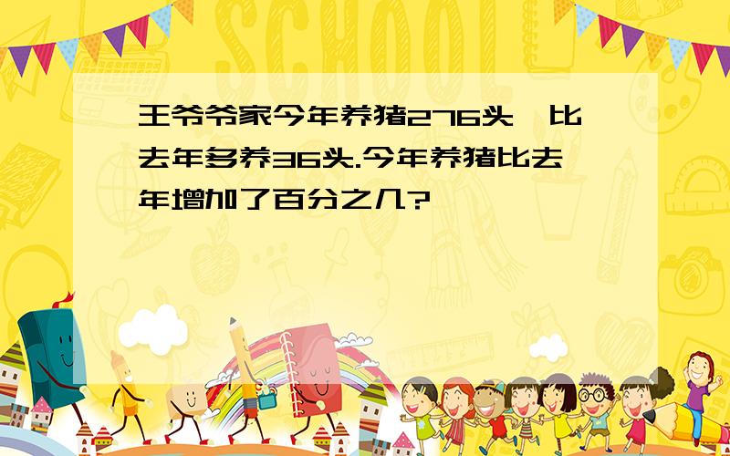 王爷爷家今年养猪276头,比去年多养36头.今年养猪比去年增加了百分之几?