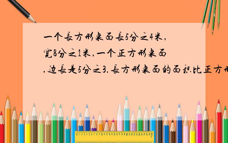 一个长方形桌面长5分之4米,宽8分之1米,一个正方形桌面,边长是5分之3.长方形桌面的面积比正方形桌面的少