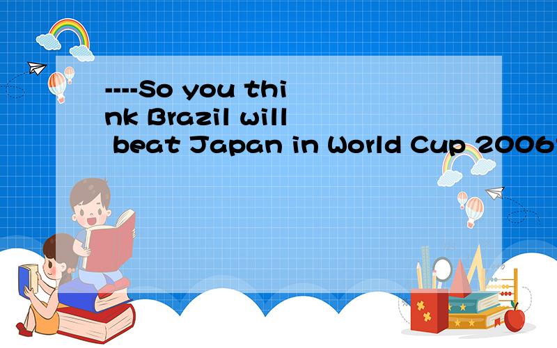 ----So you think Brazil will beat Japan in World Cup 2006?