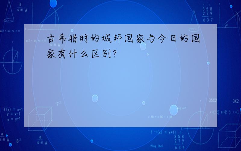 古希腊时的城邦国家与今日的国家有什么区别?