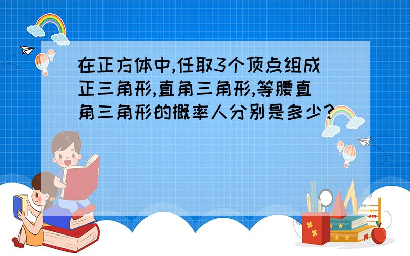 在正方体中,任取3个顶点组成正三角形,直角三角形,等腰直角三角形的概率人分别是多少?