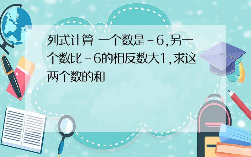 列式计算 一个数是-6,另一个数比-6的相反数大1,求这两个数的和