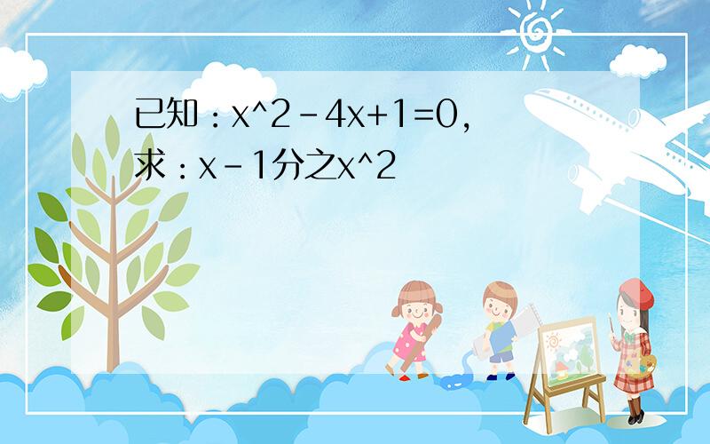 已知：x^2-4x+1=0,求：x-1分之x^2