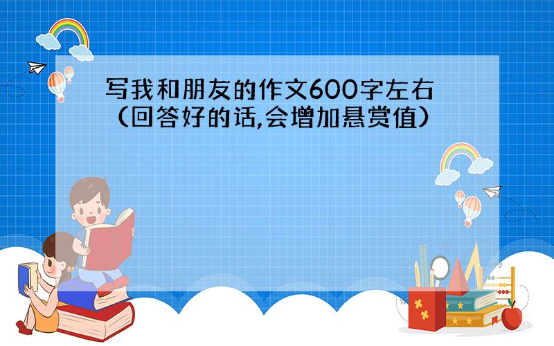 写我和朋友的作文600字左右（回答好的话,会增加悬赏值）