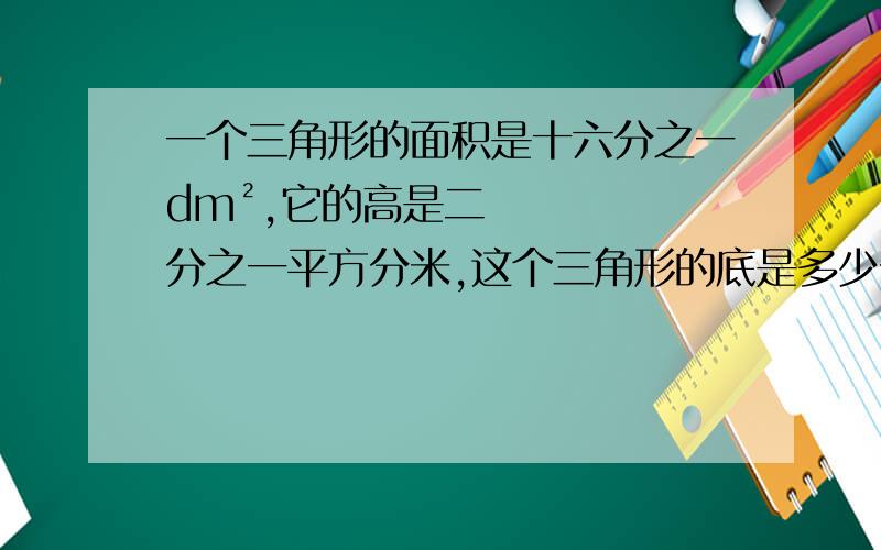 一个三角形的面积是十六分之一dm²,它的高是二分之一平方分米,这个三角形的底是多少分米?