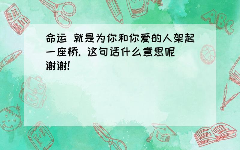 命运 就是为你和你爱的人架起一座桥. 这句话什么意思呢 谢谢!