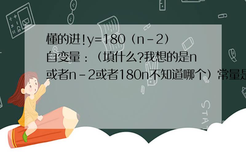 懂的进!y=180（n-2）自变量：（填什么?我想的是n或者n-2或者180n不知道哪个）常量是什么?由于刚刚学,还不太