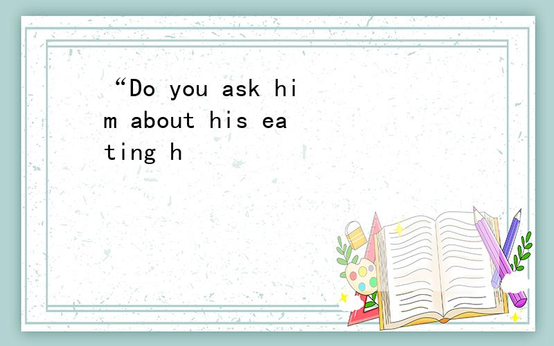 “Do you ask him about his eating h