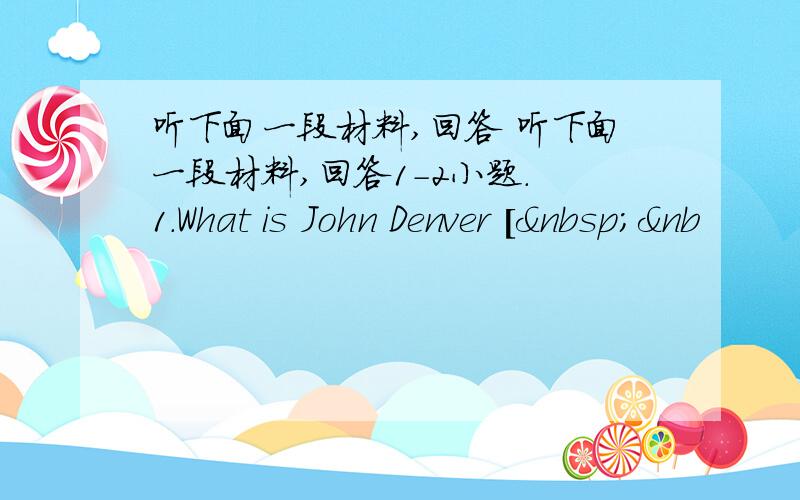 听下面一段材料,回答 听下面一段材料,回答1-2小题. 1.What is John Denver [ &nb