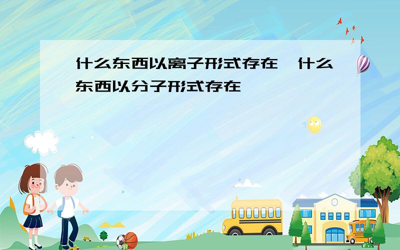 什么东西以离子形式存在,什么东西以分子形式存在