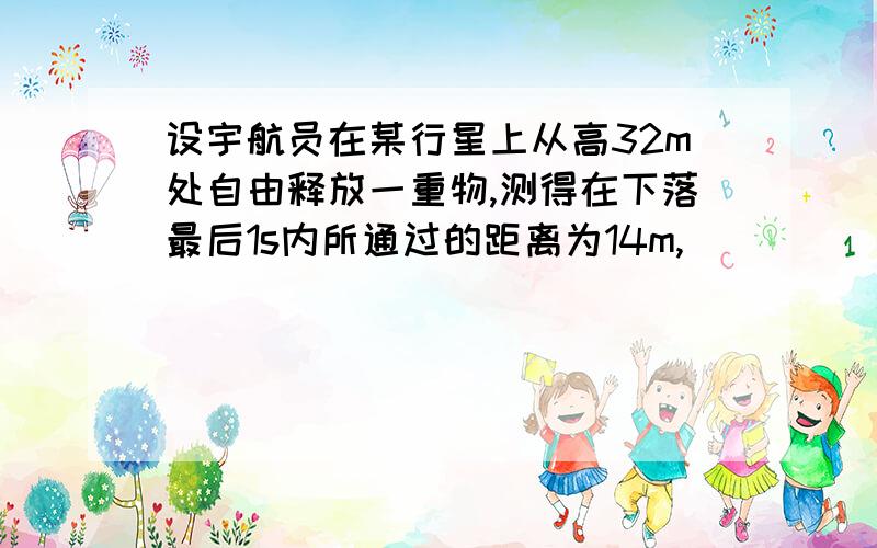 设宇航员在某行星上从高32m处自由释放一重物,测得在下落最后1s内所通过的距离为14m,