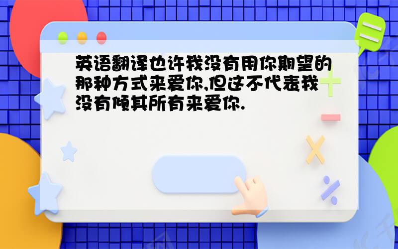 英语翻译也许我没有用你期望的那种方式来爱你,但这不代表我没有倾其所有来爱你.