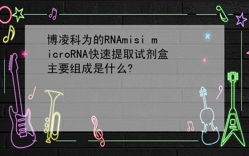 博凌科为的RNAmisi microRNA快速提取试剂盒主要组成是什么?