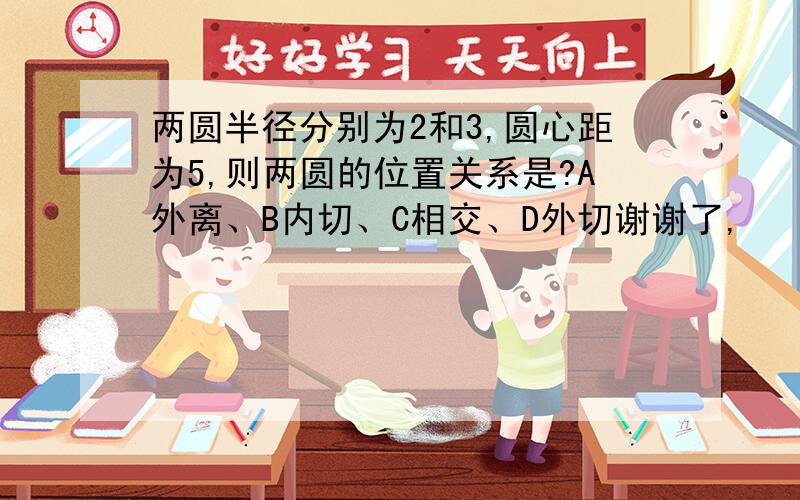 两圆半径分别为2和3,圆心距为5,则两圆的位置关系是?A外离、B内切、C相交、D外切谢谢了,