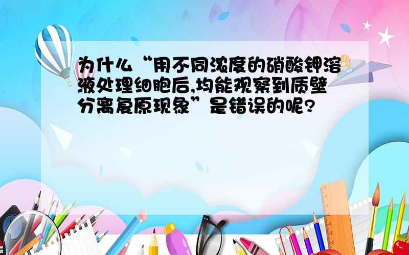 为什么“用不同浓度的硝酸钾溶液处理细胞后,均能观察到质壁分离复原现象”是错误的呢?