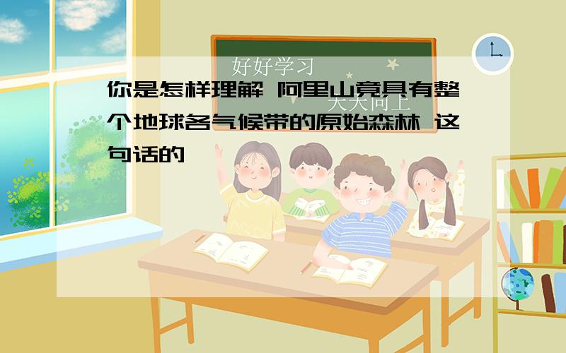 你是怎样理解 阿里山竟具有整个地球各气候带的原始森林 这句话的