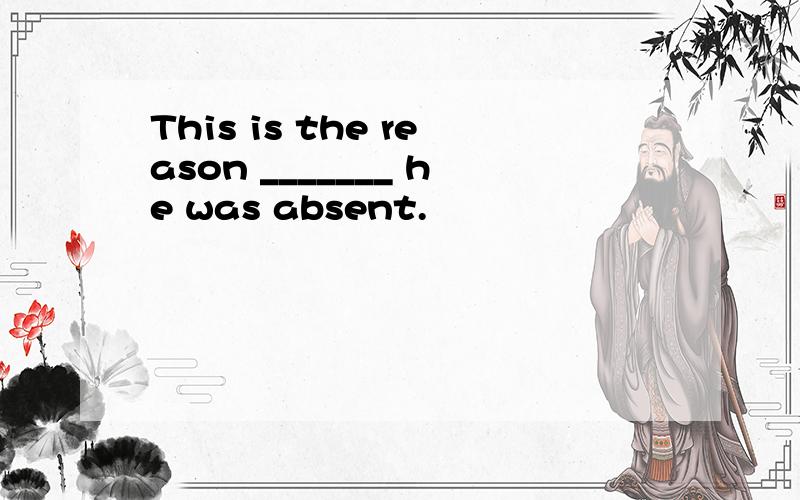 This is the reason _______ he was absent.