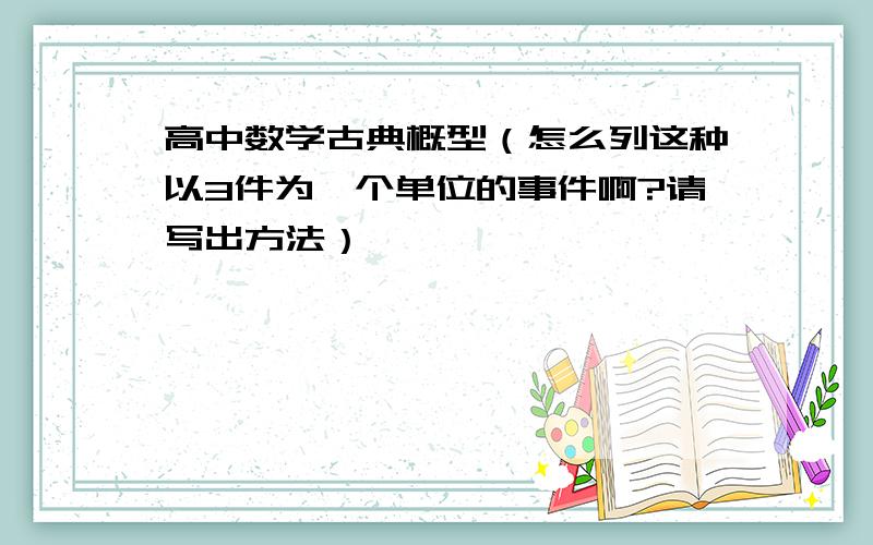 高中数学古典概型（怎么列这种以3件为一个单位的事件啊?请写出方法）