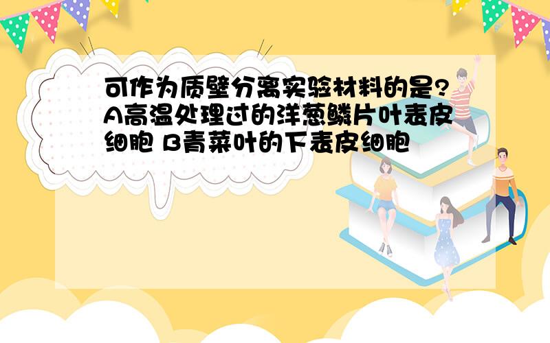 可作为质壁分离实验材料的是?A高温处理过的洋葱鳞片叶表皮细胞 B青菜叶的下表皮细胞