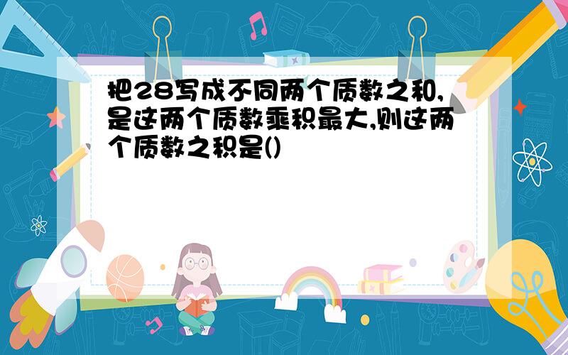 把28写成不同两个质数之和,是这两个质数乘积最大,则这两个质数之积是()