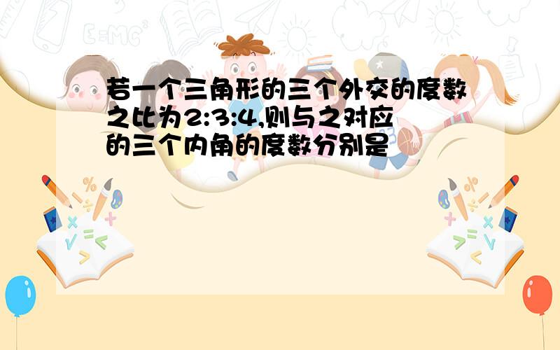 若一个三角形的三个外交的度数之比为2:3:4,则与之对应的三个内角的度数分别是