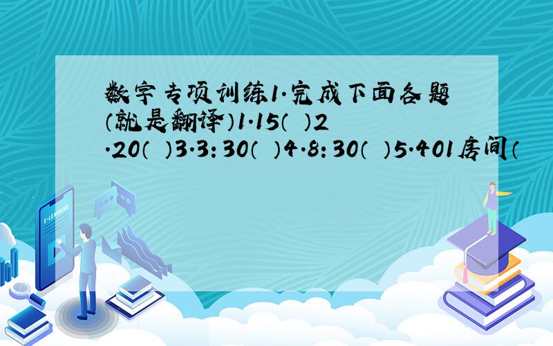 数字专项训练1.完成下面各题（就是翻译）1.15（ ）2.20（ ）3.3：30（ ）4.8：30（ ）5.401房间（