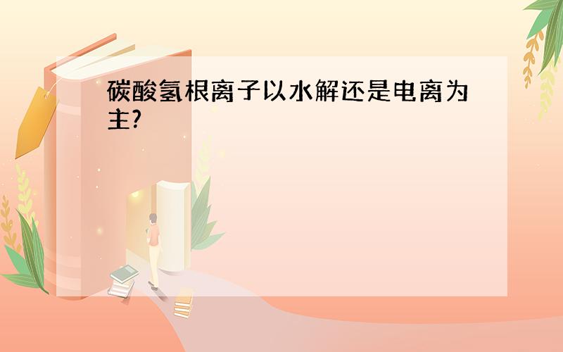 碳酸氢根离子以水解还是电离为主?