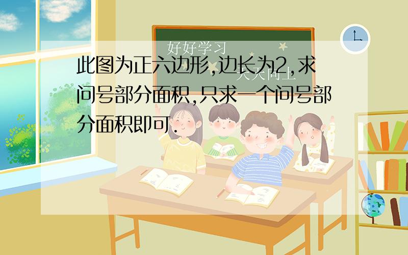 此图为正六边形,边长为2,求问号部分面积,只求一个问号部分面积即可.