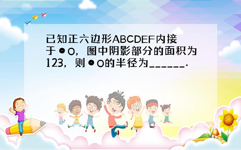 已知正六边形ABCDEF内接于⊙O，图中阴影部分的面积为123，则⊙O的半径为______．