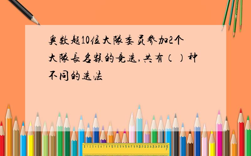 奥数题10位大队委员参加2个大队长名额的竞选,共有（）种不同的选法