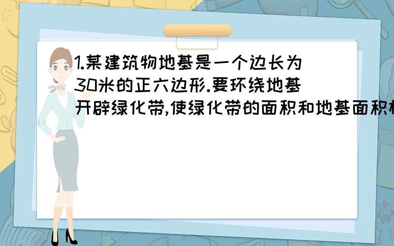 1.某建筑物地基是一个边长为30米的正六边形.要环绕地基开辟绿化带,使绿化带的面积和地基面积相等.请给出设计方案?(画图